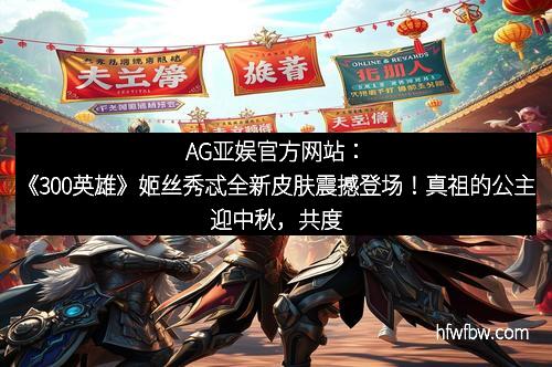 AG亚娱官方网站：《300英雄》姬丝秀忒全新皮肤震撼登场！真祖的公主迎中秋，共度佳节新体验