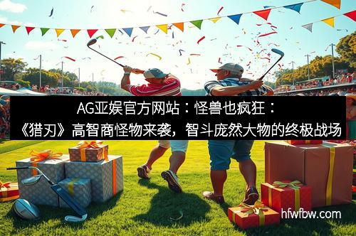 AG亚娱官方网站：怪兽也疯狂：《猎刃》高智商怪物来袭，智斗庞然大物的终极战场